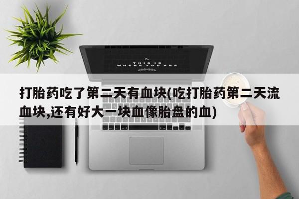 堕胎药网上正品购买微信打胎药吃了第二天有血块(吃打胎药第二天流血块,还有好大一块血像胎盘的血)