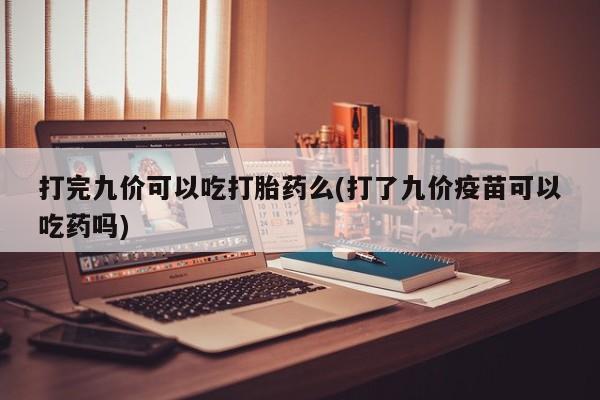 堕胎药网上正品购买微信打完九价可以吃打胎药么(打了九价疫苗可以吃药吗)