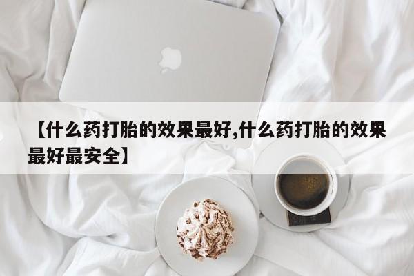 堕胎药网上正品购买微信【什么药打胎的效果最好,什么药打胎的效果最好最安全】