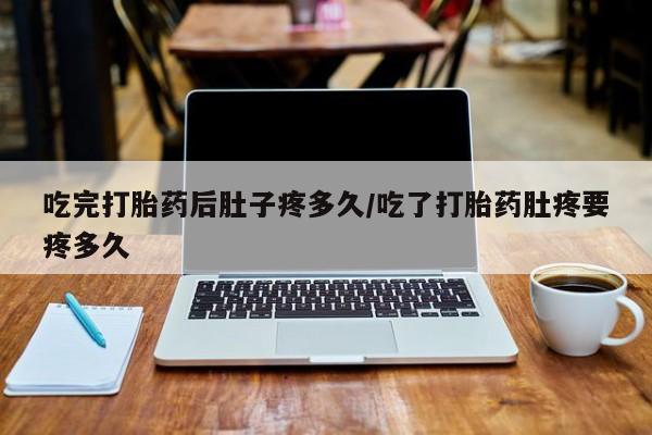 堕胎药网上正品购买微信吃完打胎药后肚子疼多久/吃了打胎药肚疼要疼多久