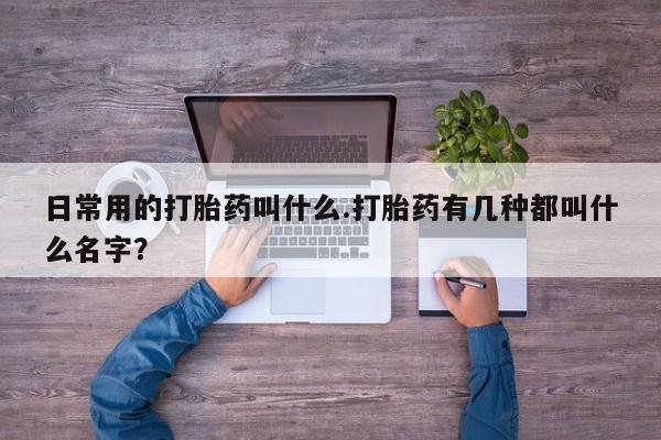 堕胎药网上正品购买微信日常用的打胎药叫什么.打胎药有几种都叫什么名字？