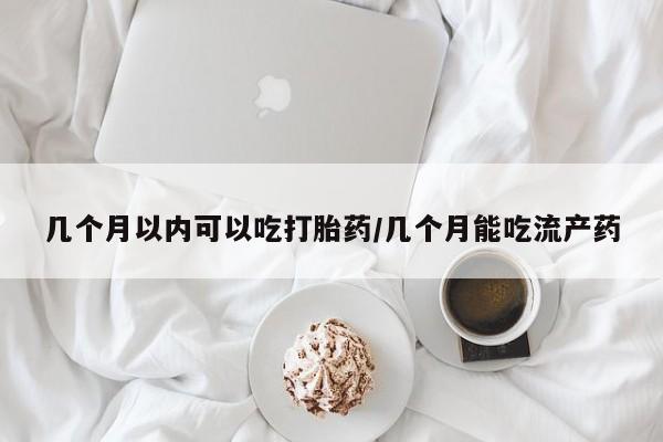 堕胎药网上正品购买微信几个月以内可以吃打胎药/几个月能吃流产药