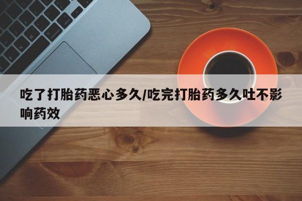 堕胎药网上正品购买微信吃了打胎药恶心多久/吃完打胎药多久吐不影响药效