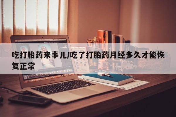 堕胎药网上正品购买微信吃打胎药来事儿/吃了打胎药月经多久才能恢复正常