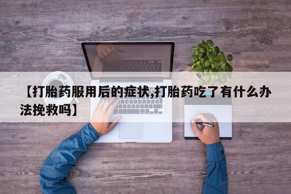 堕胎药网上正品购买微信【打胎药服用后的症状,打胎药吃了有什么办法挽救吗】