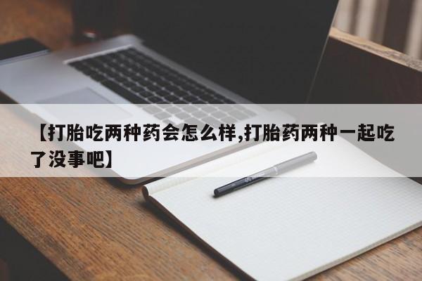堕胎药网上正品购买微信【打胎吃两种药会怎么样,打胎药两种一起吃了没事吧】