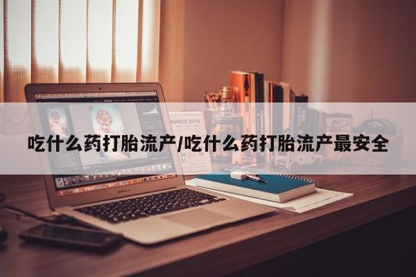 堕胎药网上正品购买微信吃什么药打胎流产/吃什么药打胎流产最安全