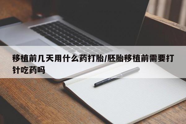 堕胎药网上正品购买微信移植前几天用什么药打胎/胚胎移植前需要打针吃药吗