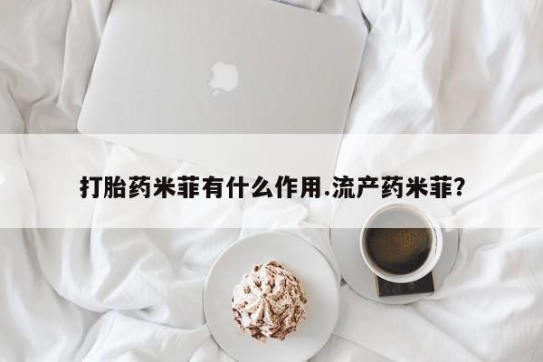 堕胎药网上正品购买微信打胎药米菲有什么作用.流产药米菲？