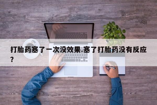 堕胎药网上正品购买微信打胎药塞了一次没效果.塞了打胎药没有反应？