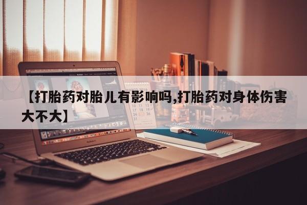 堕胎药网上正品购买微信【打胎药对胎儿有影响吗,打胎药对身体伤害大不大】