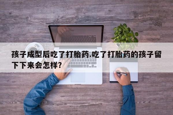 堕胎药网上正品购买微信孩子成型后吃了打胎药.吃了打胎药的孩子留下下来会怎样？