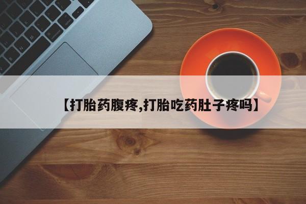 堕胎药网上正品购买微信【打胎药腹疼,打胎吃药肚子疼吗】