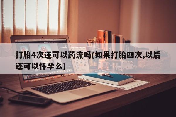堕胎药网上正品购买微信打胎4次还可以药流吗(如果打胎四次,以后还可以怀孕么)