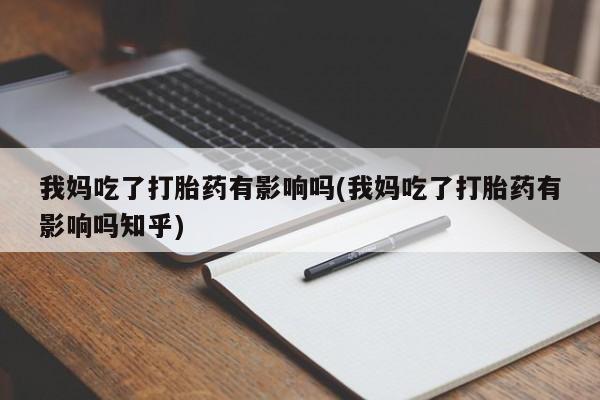 堕胎药网上正品购买微信我妈吃了打胎药有影响吗(我妈吃了打胎药有影响吗知乎)