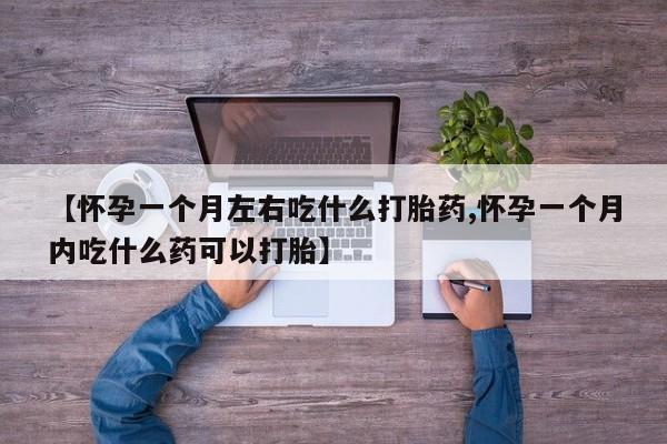 堕胎药网上正品购买微信【怀孕一个月左右吃什么打胎药,怀孕一个月内吃什么药可以打胎】