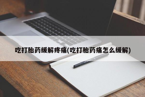 堕胎药网上正品购买微信吃打胎药缓解疼痛(吃打胎药痛怎么缓解)