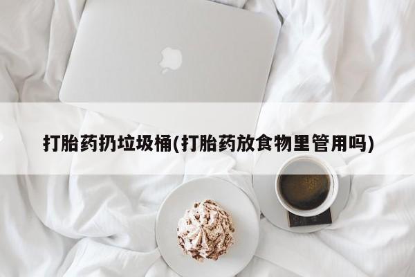 堕胎药网上正品购买微信打胎药扔垃圾桶(打胎药放食物里管用吗)