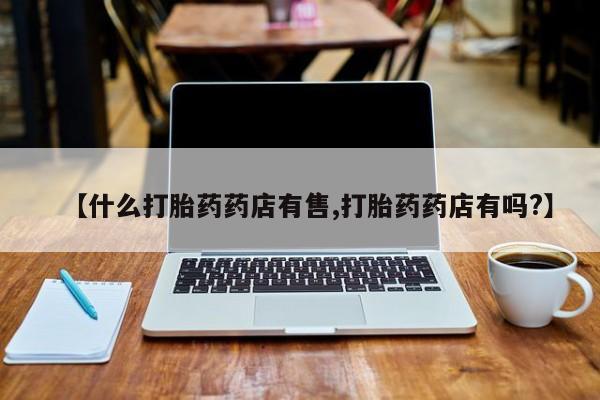 堕胎药网上正品购买微信【什么打胎药药店有售,打胎药药店有吗?】