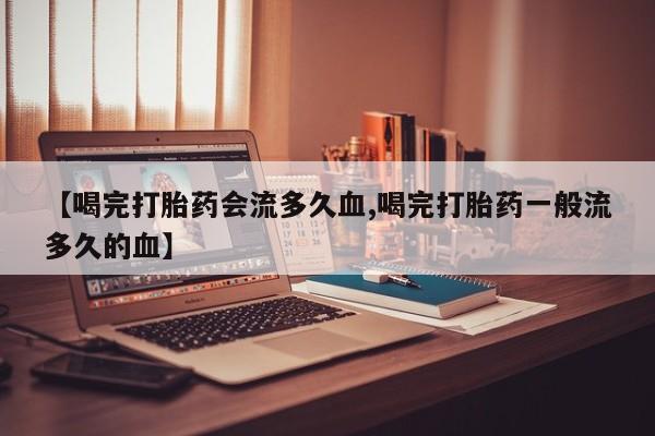 堕胎药网上正品购买微信【喝完打胎药会流多久血,喝完打胎药一般流多久的血】