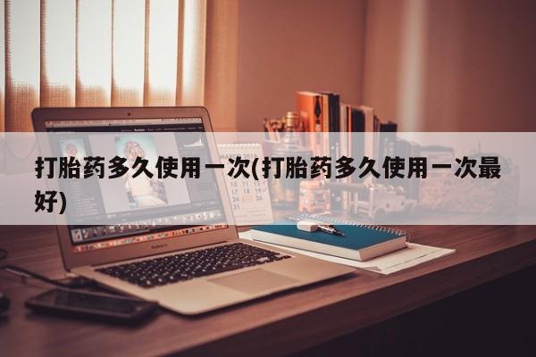 堕胎药网上正品购买微信打胎药多久使用一次(打胎药多久使用一次最好)