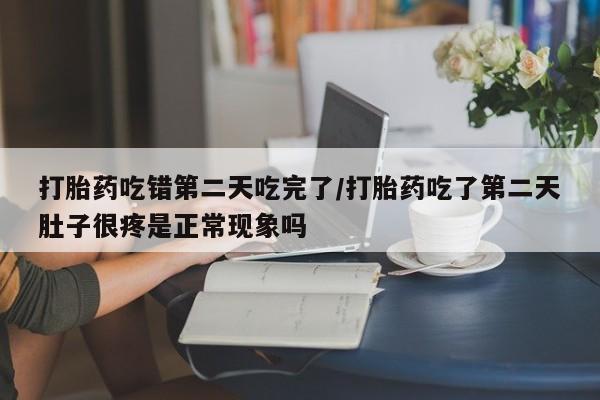 堕胎药网上正品购买微信打胎药吃错第二天吃完了/打胎药吃了第二天肚子很疼是正常现象吗
