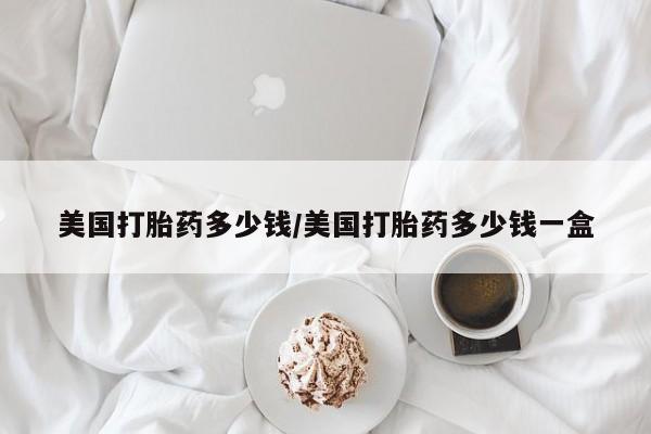 堕胎药网上正品购买微信美国打胎药多少钱/美国打胎药多少钱一盒