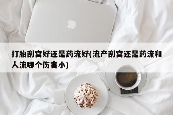 堕胎药网上正品购买微信打胎刮宫好还是药流好(流产刮宫还是药流和人流哪个伤害小)