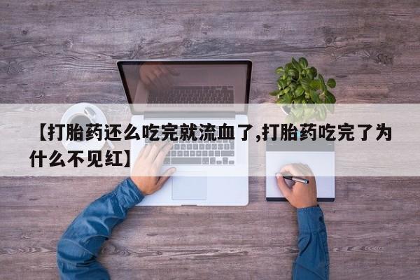 堕胎药网上正品购买微信【打胎药还么吃完就流血了,打胎药吃完了为什么不见红】