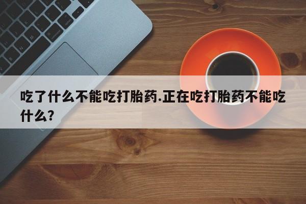 堕胎药网上正品购买微信吃了什么不能吃打胎药.正在吃打胎药不能吃什么？