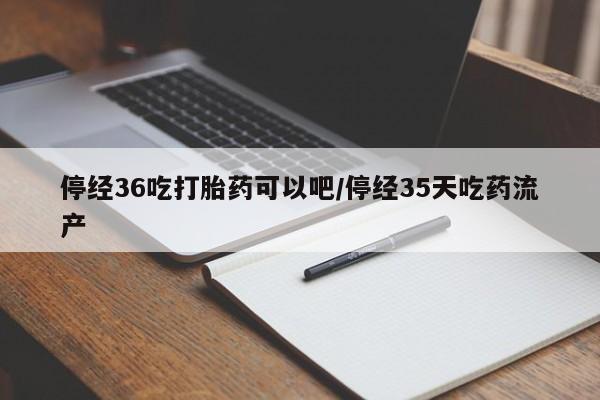 堕胎药网上正品购买微信停经36吃打胎药可以吧/停经35天吃药流产