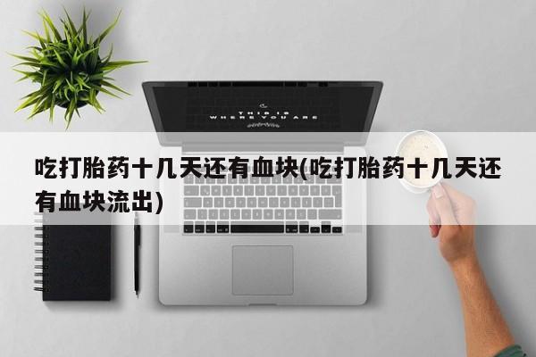 堕胎药网上正品购买微信吃打胎药十几天还有血块(吃打胎药十几天还有血块流出)