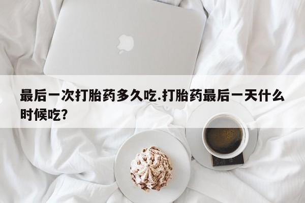 堕胎药网上正品购买微信最后一次打胎药多久吃.打胎药最后一天什么时候吃?