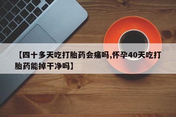 堕胎药网上正品购买微信【四十多天吃打胎药会痛吗,怀孕40天吃打胎药能掉干净吗】