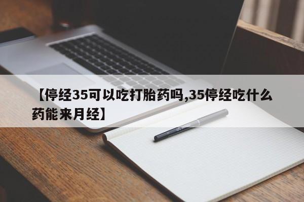 堕胎药网上正品购买微信【停经35可以吃打胎药吗,35停经吃什么药能来月经】