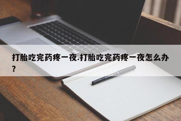 堕胎药网上正品购买微信打胎吃完药疼一夜.打胎吃完药疼一夜怎么办？