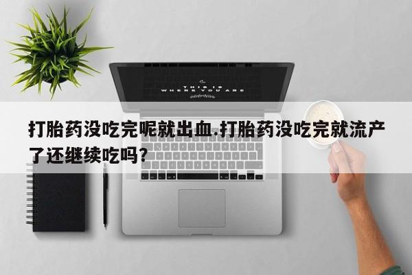 堕胎药网上正品购买微信打胎药没吃完呢就出血.打胎药没吃完就流产了还继续吃吗？