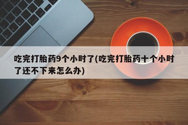 堕胎药网上正品购买微信吃完打胎药9个小时了(吃完打胎药十个小时了还不下来怎么办)