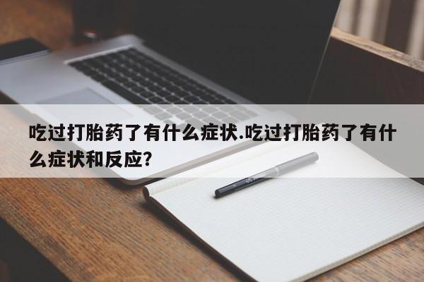 堕胎药网上正品购买微信吃过打胎药了有什么症状.吃过打胎药了有什么症状和反应？