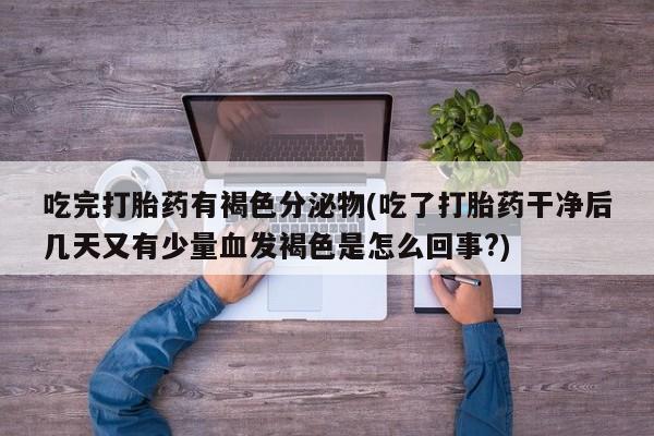 堕胎药网上正品购买微信吃完打胎药有褐色分泌物(吃了打胎药干净后几天又有少量血发褐色是怎么回事?)