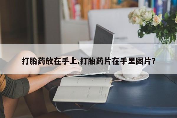 堕胎药网上正品购买微信打胎药放在手上.打胎药片在手里图片？