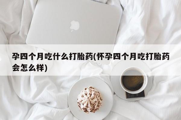 堕胎药网上正品购买微信孕四个月吃什么打胎药(怀孕四个月吃打胎药会怎么样)