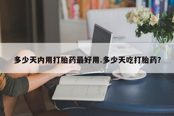 堕胎药网上正品购买微信多少天内用打胎药最好用.多少天吃打胎药？