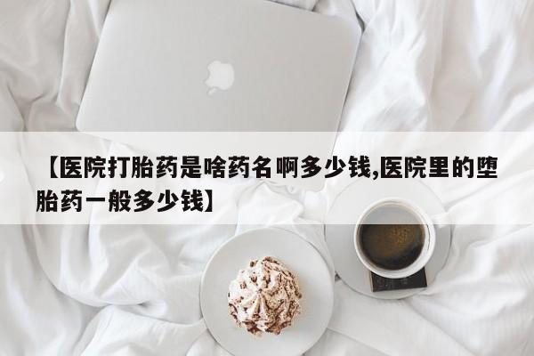 堕胎药网上正品购买微信【医院打胎药是啥药名啊多少钱,医院里的堕胎药一般多少钱】