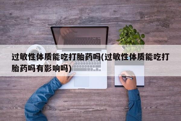 堕胎药网上正品购买微信过敏性体质能吃打胎药吗(过敏性体质能吃打胎药吗有影响吗)
