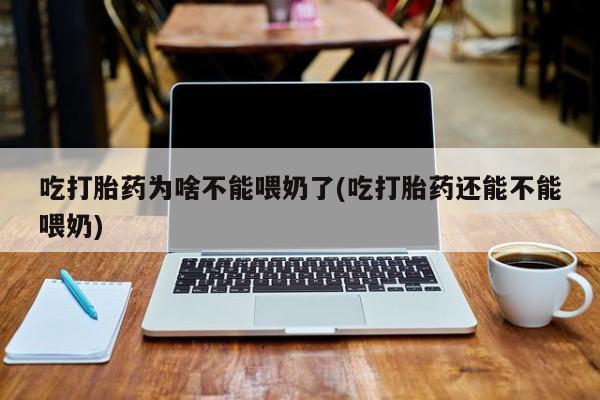 堕胎药网上正品购买微信吃打胎药为啥不能喂奶了(吃打胎药还能不能喂奶)
