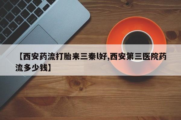 堕胎药网上正品购买微信【西安药流打胎来三秦l好,西安第三医院药流多少钱】