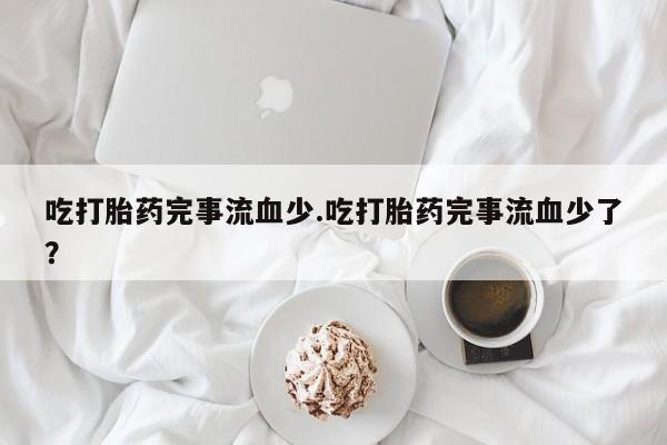 堕胎药网上正品购买微信吃打胎药完事流血少.吃打胎药完事流血少了？