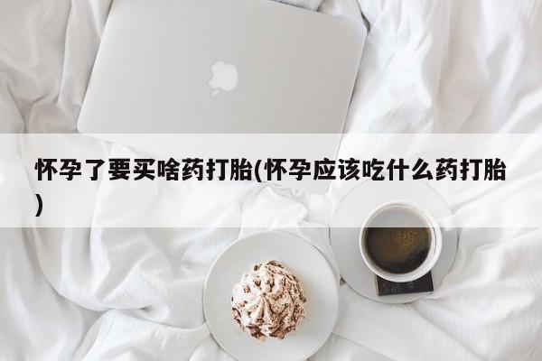 堕胎药网上正品购买微信怀孕了要买啥药打胎(怀孕应该吃什么药打胎)