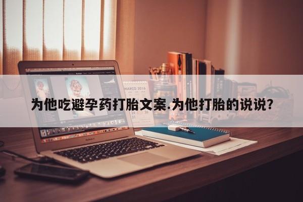 堕胎药网上正品购买微信为他吃避孕药打胎文案.为他打胎的说说？